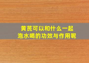 黄芪可以和什么一起泡水喝的功效与作用呢