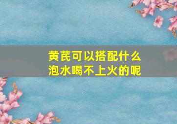 黄芪可以搭配什么泡水喝不上火的呢