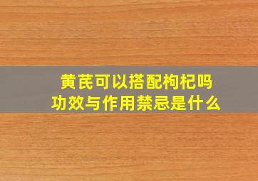 黄芪可以搭配枸杞吗功效与作用禁忌是什么