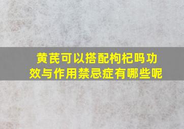 黄芪可以搭配枸杞吗功效与作用禁忌症有哪些呢