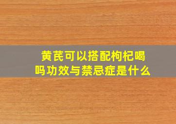 黄芪可以搭配枸杞喝吗功效与禁忌症是什么