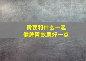 黄芪和什么一起健脾胃效果好一点