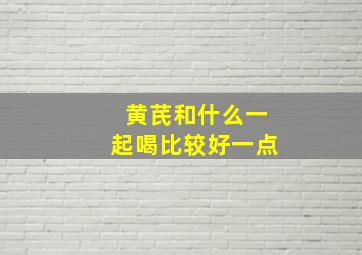 黄芪和什么一起喝比较好一点