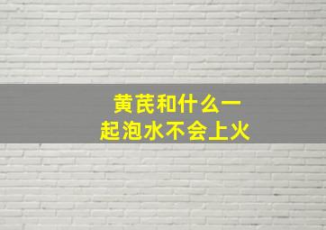 黄芪和什么一起泡水不会上火