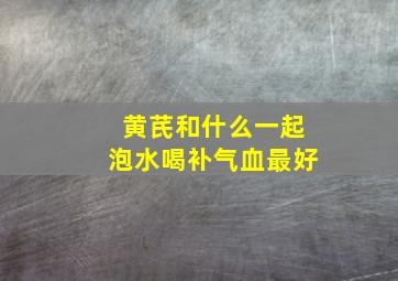 黄芪和什么一起泡水喝补气血最好