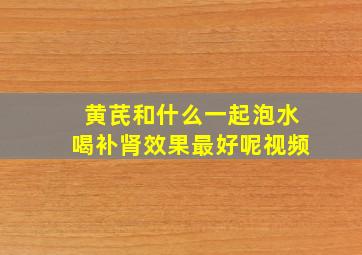 黄芪和什么一起泡水喝补肾效果最好呢视频