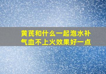 黄芪和什么一起泡水补气血不上火效果好一点