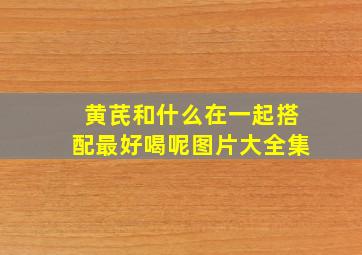 黄芪和什么在一起搭配最好喝呢图片大全集