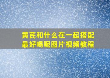 黄芪和什么在一起搭配最好喝呢图片视频教程