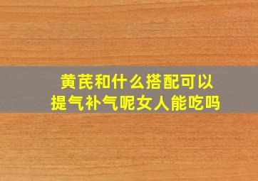 黄芪和什么搭配可以提气补气呢女人能吃吗