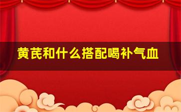 黄芪和什么搭配喝补气血