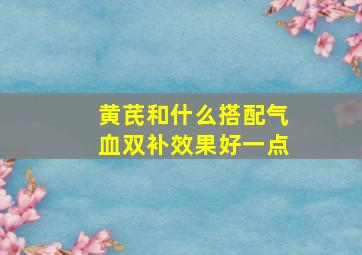 黄芪和什么搭配气血双补效果好一点