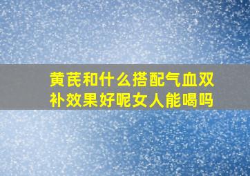 黄芪和什么搭配气血双补效果好呢女人能喝吗