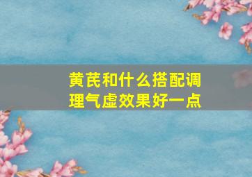 黄芪和什么搭配调理气虚效果好一点