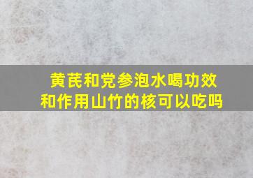 黄芪和党参泡水喝功效和作用山竹的核可以吃吗