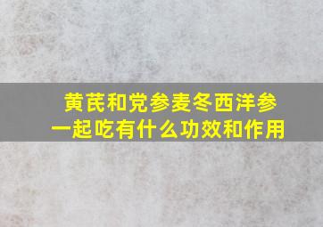 黄芪和党参麦冬西洋参一起吃有什么功效和作用