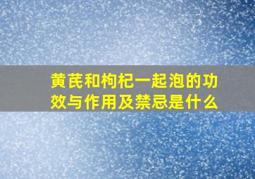 黄芪和枸杞一起泡的功效与作用及禁忌是什么