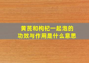 黄芪和枸杞一起泡的功效与作用是什么意思