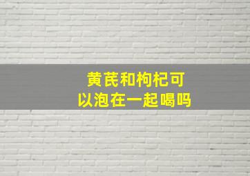 黄芪和枸杞可以泡在一起喝吗