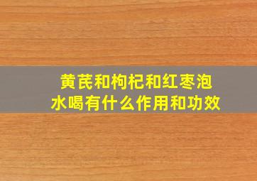 黄芪和枸杞和红枣泡水喝有什么作用和功效