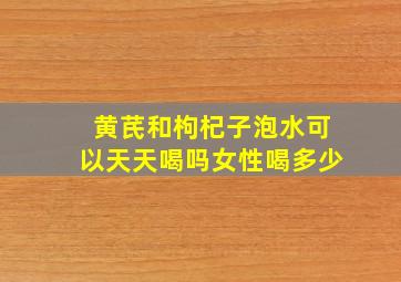 黄芪和枸杞子泡水可以天天喝吗女性喝多少