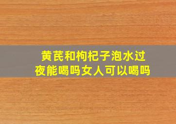 黄芪和枸杞子泡水过夜能喝吗女人可以喝吗