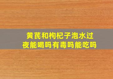 黄芪和枸杞子泡水过夜能喝吗有毒吗能吃吗