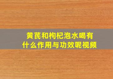 黄芪和枸杞泡水喝有什么作用与功效呢视频