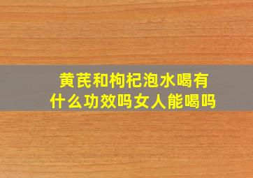 黄芪和枸杞泡水喝有什么功效吗女人能喝吗