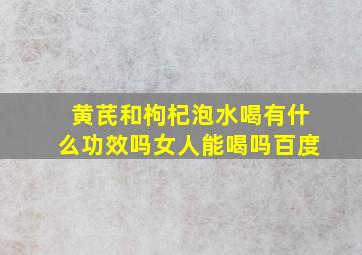 黄芪和枸杞泡水喝有什么功效吗女人能喝吗百度