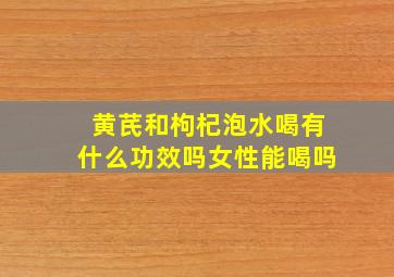 黄芪和枸杞泡水喝有什么功效吗女性能喝吗