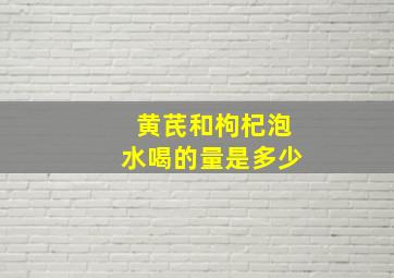 黄芪和枸杞泡水喝的量是多少