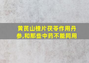 黄芪山楂片茯苓作用丹参,和那些中药不能同用