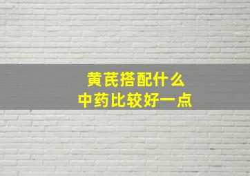 黄芪搭配什么中药比较好一点