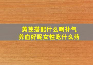 黄芪搭配什么喝补气养血好呢女性吃什么药