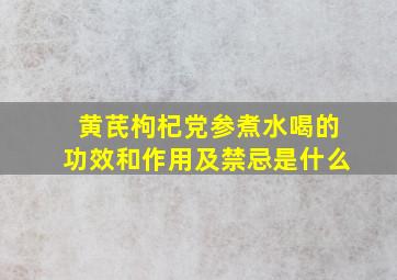 黄芪枸杞党参煮水喝的功效和作用及禁忌是什么