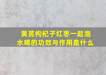 黄芪枸杞子红枣一起泡水喝的功效与作用是什么