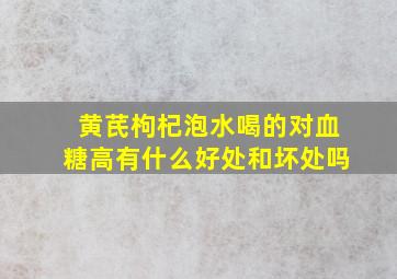 黄芪枸杞泡水喝的对血糖高有什么好处和坏处吗