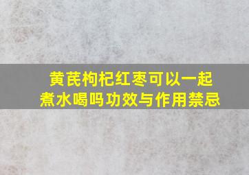 黄芪枸杞红枣可以一起煮水喝吗功效与作用禁忌