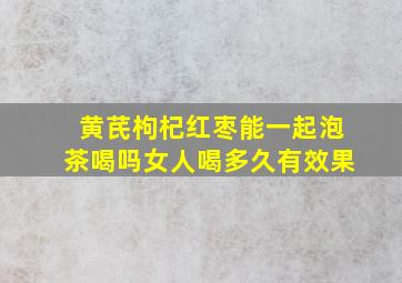 黄芪枸杞红枣能一起泡茶喝吗女人喝多久有效果