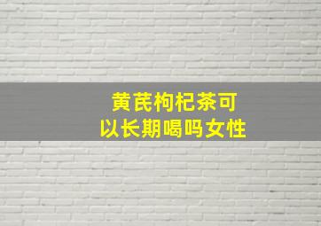 黄芪枸杞茶可以长期喝吗女性