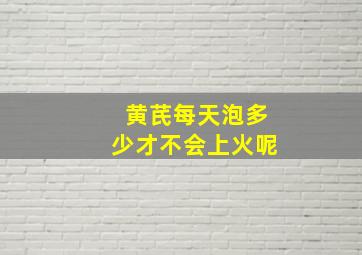 黄芪每天泡多少才不会上火呢