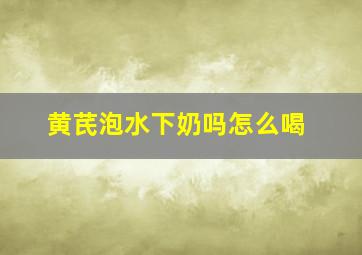 黄芪泡水下奶吗怎么喝