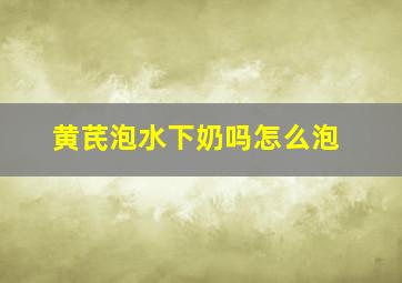 黄芪泡水下奶吗怎么泡