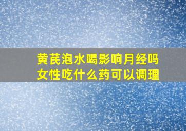 黄芪泡水喝影响月经吗女性吃什么药可以调理