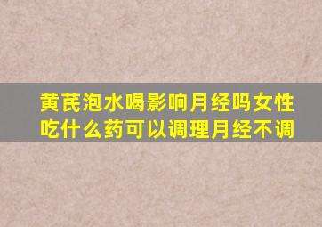 黄芪泡水喝影响月经吗女性吃什么药可以调理月经不调