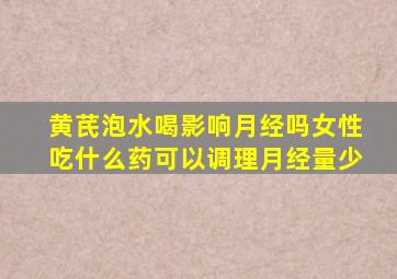 黄芪泡水喝影响月经吗女性吃什么药可以调理月经量少