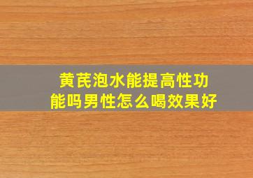 黄芪泡水能提高性功能吗男性怎么喝效果好