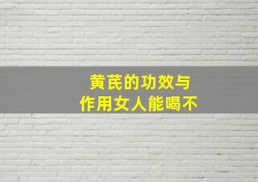 黄芪的功效与作用女人能喝不