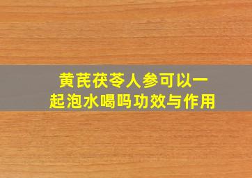 黄芪茯苓人参可以一起泡水喝吗功效与作用